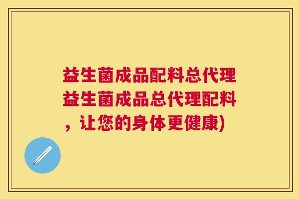 益生菌成品配料总代理益生菌成品总代理配料，让您的身体更健康)