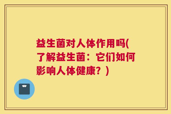 益生菌对人体作用吗(了解益生菌：它们如何影响人体健康？)