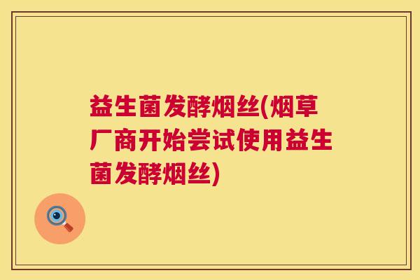 益生菌发酵烟丝(烟草厂商开始尝试使用益生菌发酵烟丝)