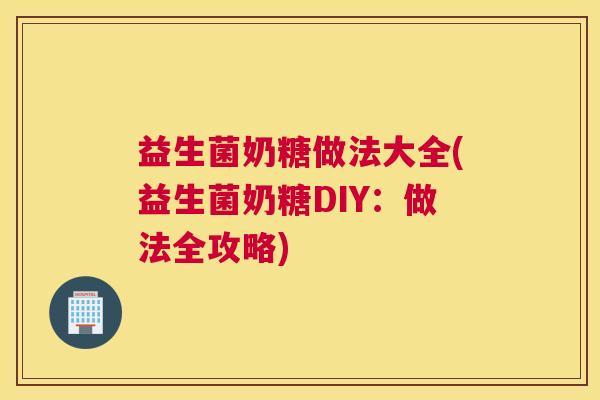 益生菌奶糖做法大全(益生菌奶糖DIY：做法全攻略)