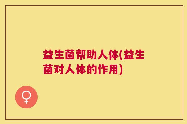 益生菌帮助人体(益生菌对人体的作用)