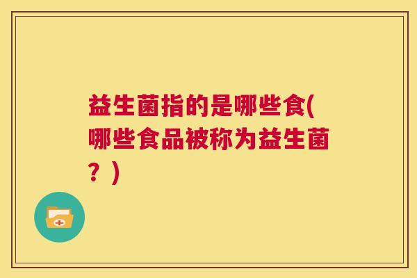益生菌指的是哪些食(哪些食品被称为益生菌？)