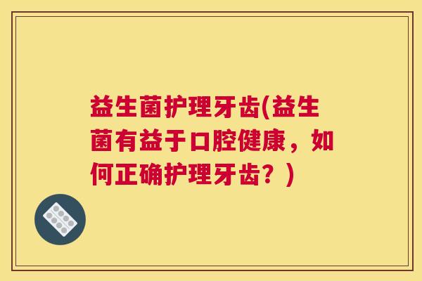 益生菌护理牙齿(益生菌有益于口腔健康，如何正确护理牙齿？)