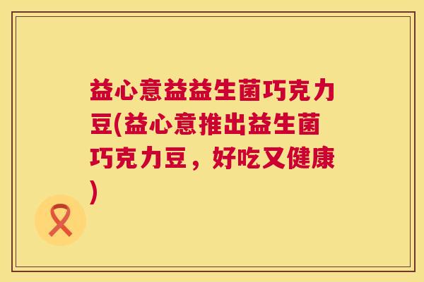 益心意益益生菌巧克力豆(益心意推出益生菌巧克力豆，好吃又健康)