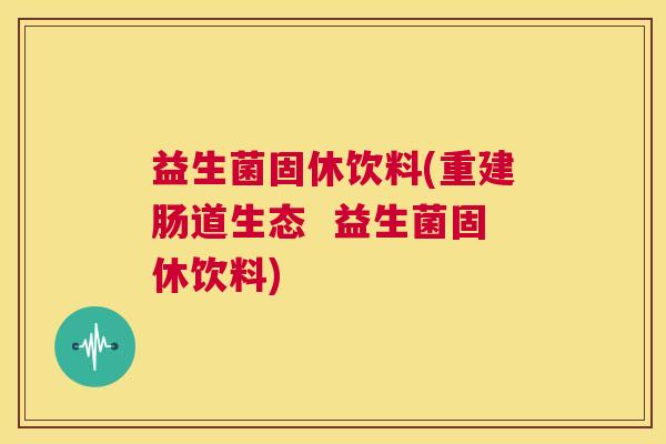 益生菌固休饮料(重建肠道生态  益生菌固休饮料)