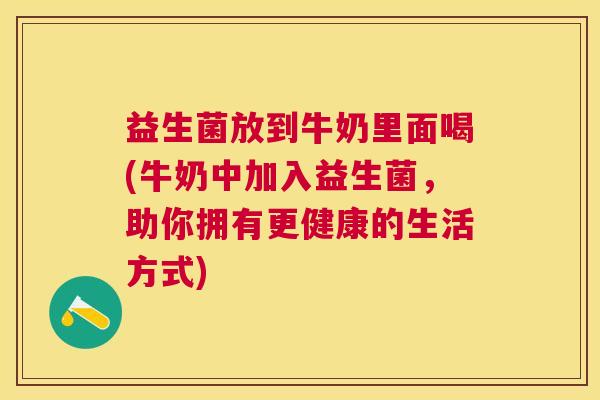 益生菌放到牛奶里面喝(牛奶中加入益生菌，助你拥有更健康的生活方式)