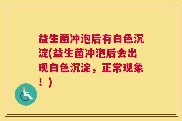 益生菌冲泡后有白色沉淀(益生菌冲泡后会出现白色沉淀，正常现象！)