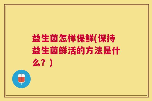 益生菌怎样保鲜(保持益生菌鲜活的方法是什么？)