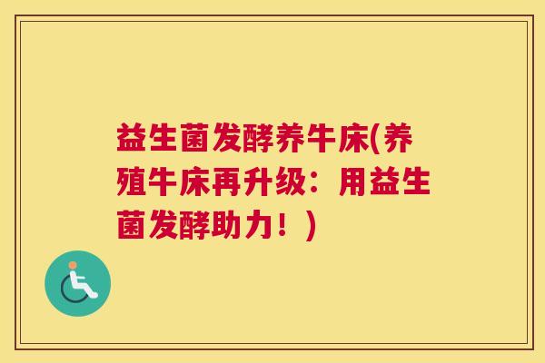 益生菌发酵养牛床(养殖牛床再升级：用益生菌发酵助力！)