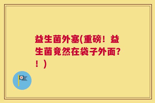 益生菌外塞(重磅！益生菌竟然在袋子外面？！)