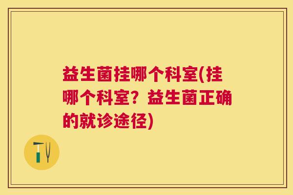 益生菌挂哪个科室(挂哪个科室？益生菌正确的就诊途径)