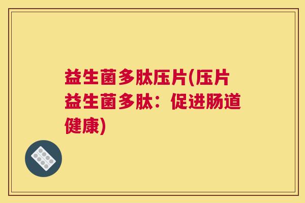 益生菌多肽压片(压片益生菌多肽：促进肠道健康)