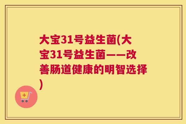 大宝31号益生菌(大宝31号益生菌——改善肠道健康的明智选择)