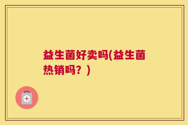 益生菌好卖吗(益生菌热销吗？)