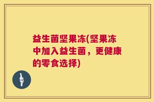 益生菌坚果冻(坚果冻中加入益生菌，更健康的零食选择)