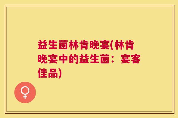益生菌林肯晚宴(林肯晚宴中的益生菌：宴客佳品)