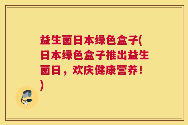 益生菌日本绿色盒子(日本绿色盒子推出益生菌日，欢庆健康营养！)
