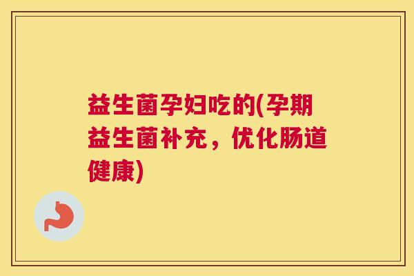 益生菌孕妇吃的(孕期益生菌补充，优化肠道健康)