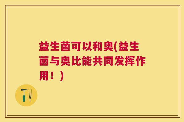 益生菌可以和奥(益生菌与奥比能共同发挥作用！)