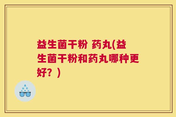 益生菌干粉 药丸(益生菌干粉和药丸哪种更好？)