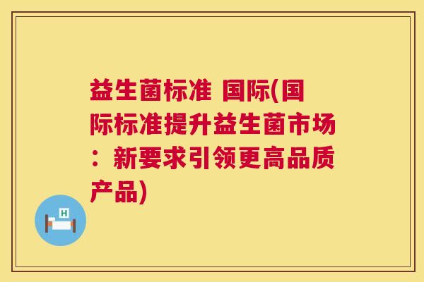 益生菌标准 国际(国际标准提升益生菌市场：新要求引领更高品质产品)