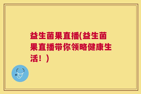 益生菌果直播(益生菌果直播带你领略健康生活！)