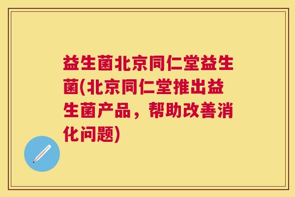 益生菌北京同仁堂益生菌(北京同仁堂推出益生菌产品，帮助改善消化问题)