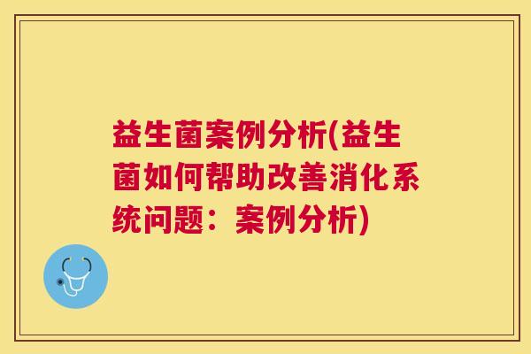 益生菌案例分析(益生菌如何帮助改善消化系统问题：案例分析)