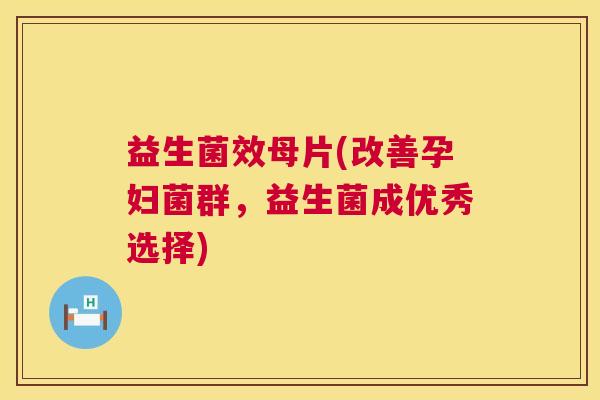 益生菌效母片(改善孕妇菌群，益生菌成优秀选择)