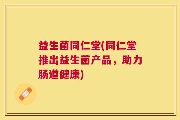 益生菌同仁堂(同仁堂推出益生菌产品，助力肠道健康)