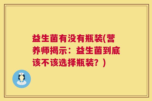 益生菌有没有瓶装(营养师揭示：益生菌到底该不该选择瓶装？)
