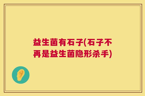 益生菌有石子(石子不再是益生菌隐形杀手)