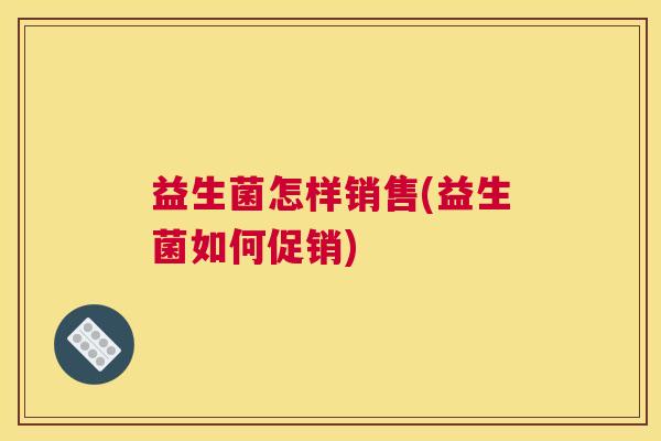 益生菌怎样销售(益生菌如何促销)