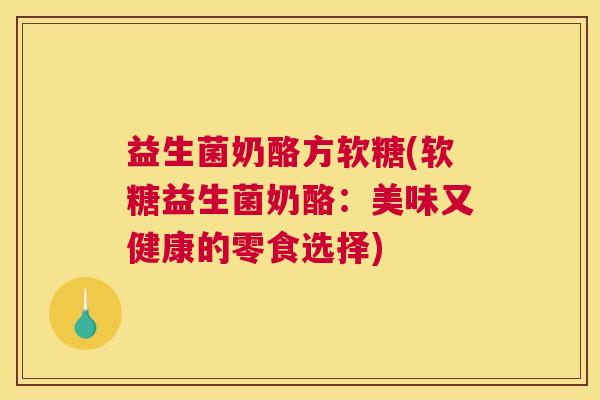 益生菌奶酪方软糖(软糖益生菌奶酪：美味又健康的零食选择)