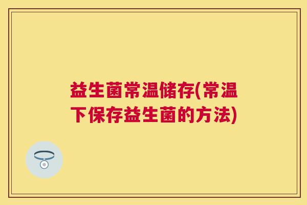 益生菌常温储存(常温下保存益生菌的方法)