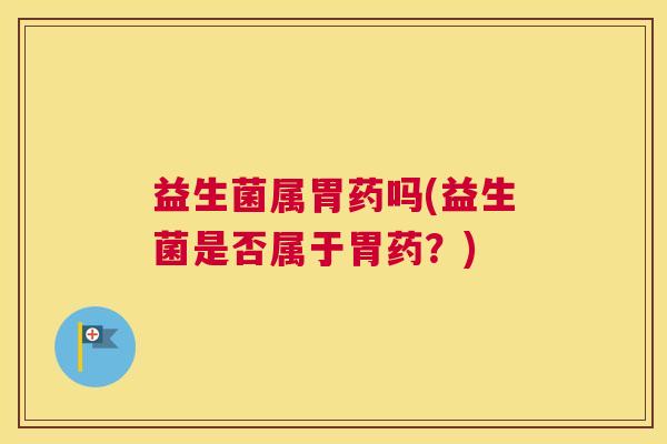 益生菌属胃药吗(益生菌是否属于胃药？)