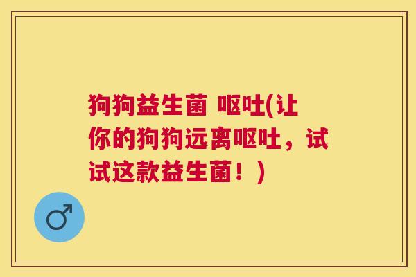 狗狗益生菌 呕吐(让你的狗狗远离呕吐，试试这款益生菌！)