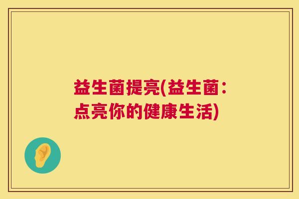 益生菌提亮(益生菌：点亮你的健康生活)