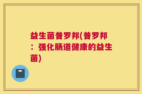 益生菌普罗邦(普罗邦：强化肠道健康的益生菌)