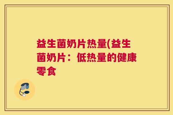 益生菌奶片热量(益生菌奶片：低热量的健康零食