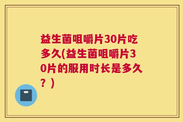 益生菌咀嚼片30片吃多久(益生菌咀嚼片30片的服用时长是多久？)