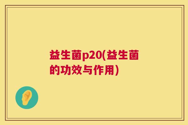 益生菌p20(益生菌的功效与作用)