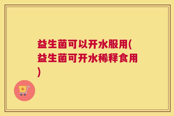 益生菌可以开水服用(益生菌可开水稀释食用)