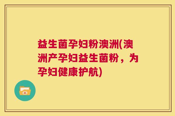 益生菌孕妇粉澳洲(澳洲产孕妇益生菌粉，为孕妇健康护航)