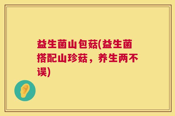 益生菌山包菇(益生菌搭配山珍菇，养生两不误)