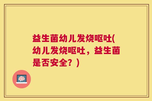 益生菌幼儿发烧呕吐(幼儿发烧呕吐，益生菌是否安全？)