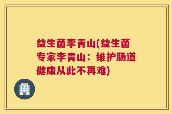 益生菌李青山(益生菌专家李青山：维护肠道健康从此不再难)