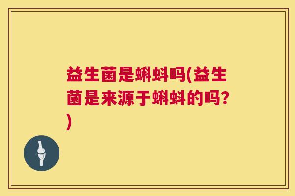 益生菌是蝌蚪吗(益生菌是来源于蝌蚪的吗？)