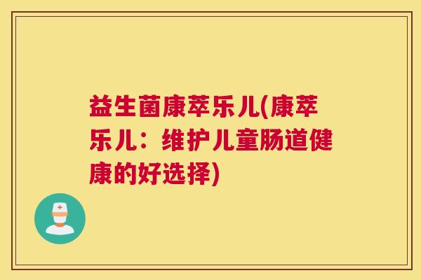 益生菌康萃乐儿(康萃乐儿：维护儿童肠道健康的好选择)
