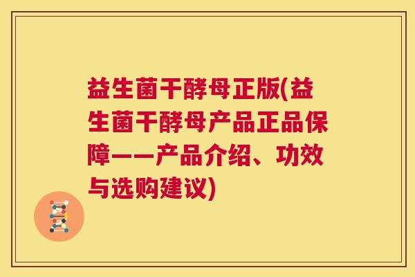 益生菌干酵母正版(益生菌干酵母产品正品保障——产品介绍、功效与选购建议)